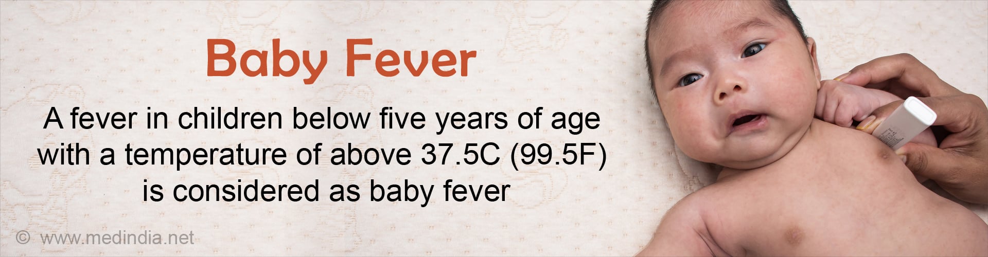 Baby Fever - A fever in children below five years of age with a temperature of above 37.5C (99.5F) is considered as baby fever.