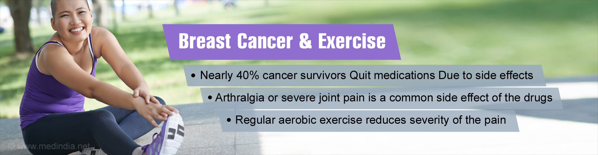 Breast Cancer & Exercise
- Nearly 40% cancer survivors quit smoking due to side effects
- Arthralgia or severe joint pain is a common side effect of the drugs
- Regular aerobic exercise reduces severity of the pain
