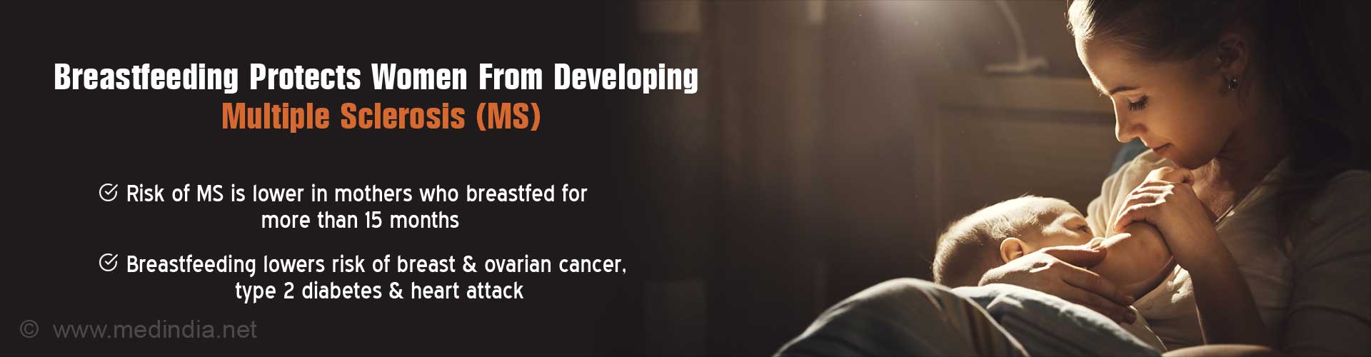 Breastfeeding protects women from developing Multiple Sclerosis (MS)
- Risk of MS is lower in mothers who breastfed for more than 15 months
- Breastfeeding lowers risk of breast and ovarian cancer, type 2 diabetes and heart attack