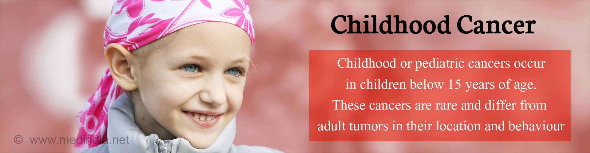 Childhood cancer - Childhood or pediatric cancers occur in children below 15 years of age. These cancers are rare and differ from adult tumors in their location and behaviour.