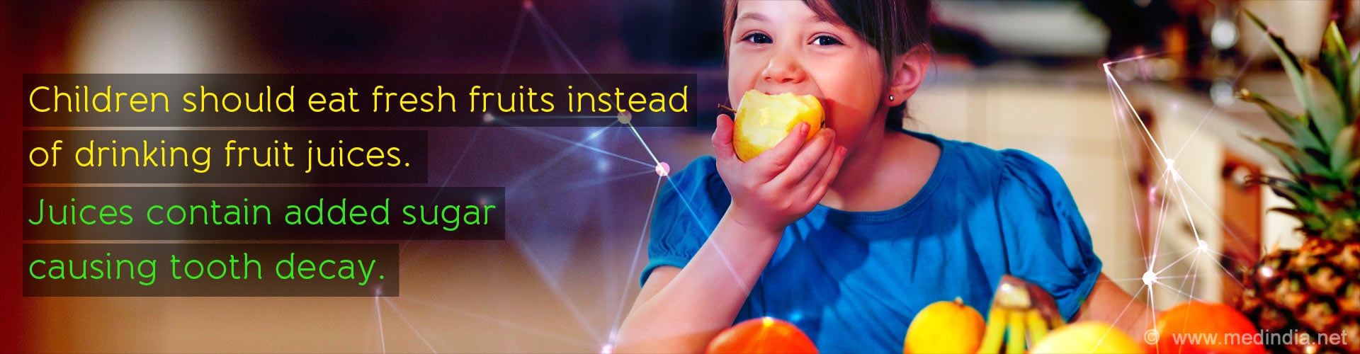 Children should eat fresh fruits instead of drinking fruit juices. Juices contain added sugar causing tooth decay.