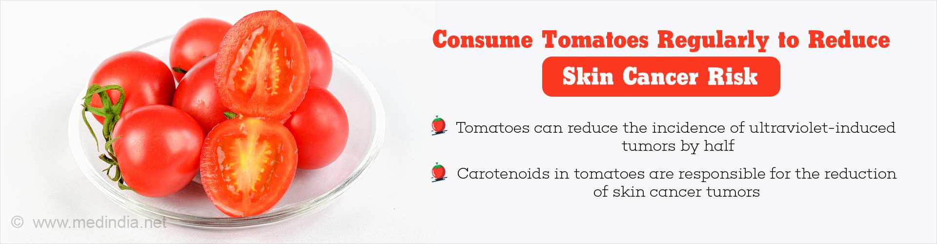 Consume Tomatoes Regularly To Reduce Skin Cancer Risk
- Tomatoes can reduce the incidence of ultra-violet induced tumors by half
- Carotenoids in tomatoes are responsible for the reduction of skin cancer tumors
