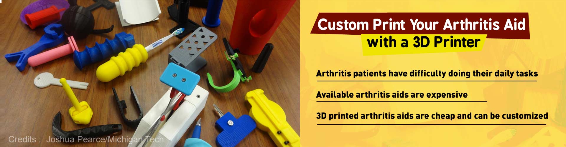 Custom print your arthritis aid with a 3D printer. Arthritis patients have difficulty doing their daily tasks. Available arthritis aids are expensive. 3D printed arthritis aids are cheap and can be customized.