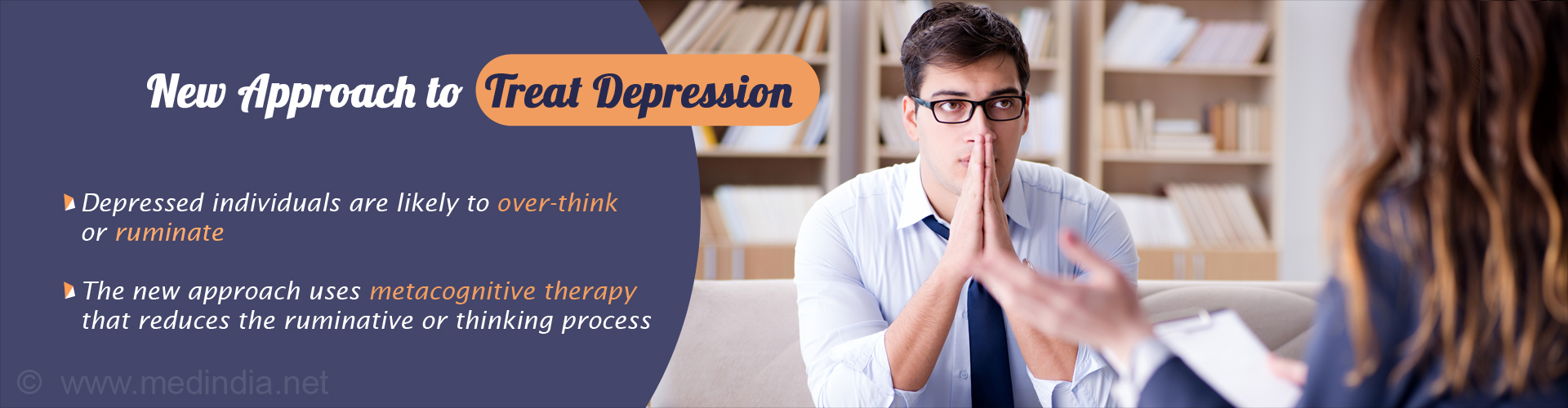 New Approach to Treat Depression
- Depressed individuals are likely to over-think or ruminate
- the new approach uses metacognitive therapy that reduces the ruminative or thinking process