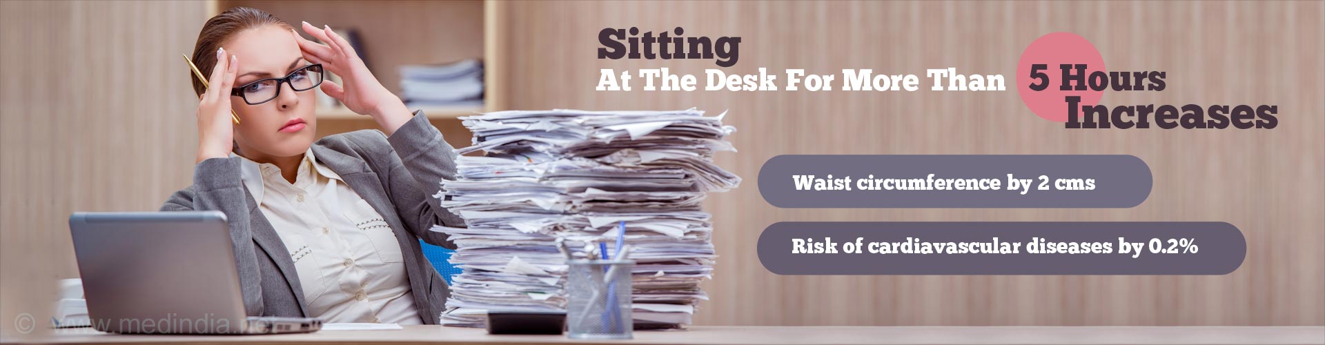 Sitting at the desk for more than 5 hours increases
- waist circumference by 2 cms
- risk of cardiovascular diseases by 0.2%