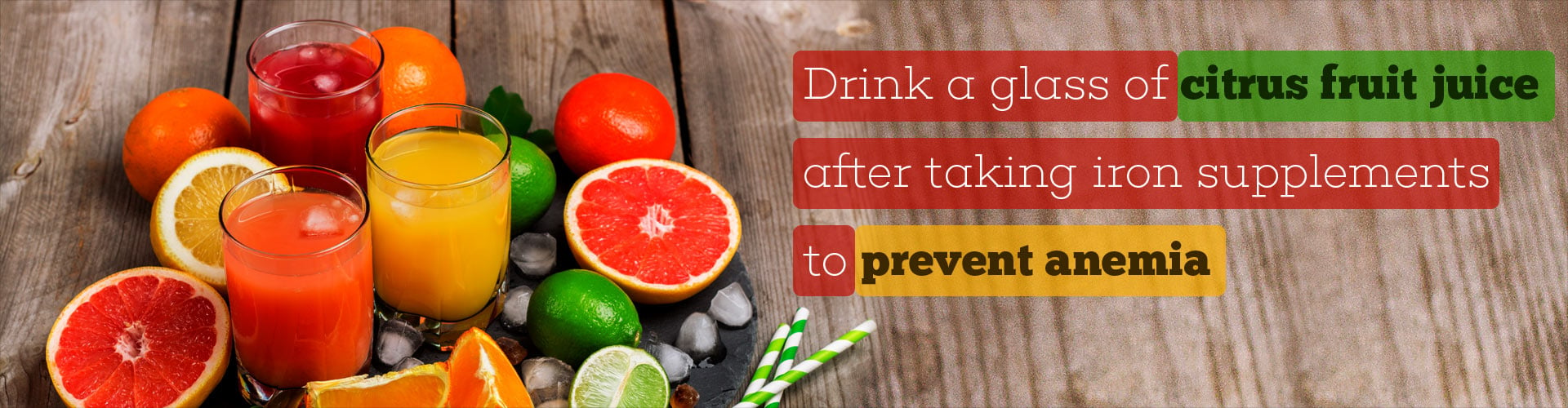 Drink a glass of citrus fruit juice after taking iron supplements to prevent anemia