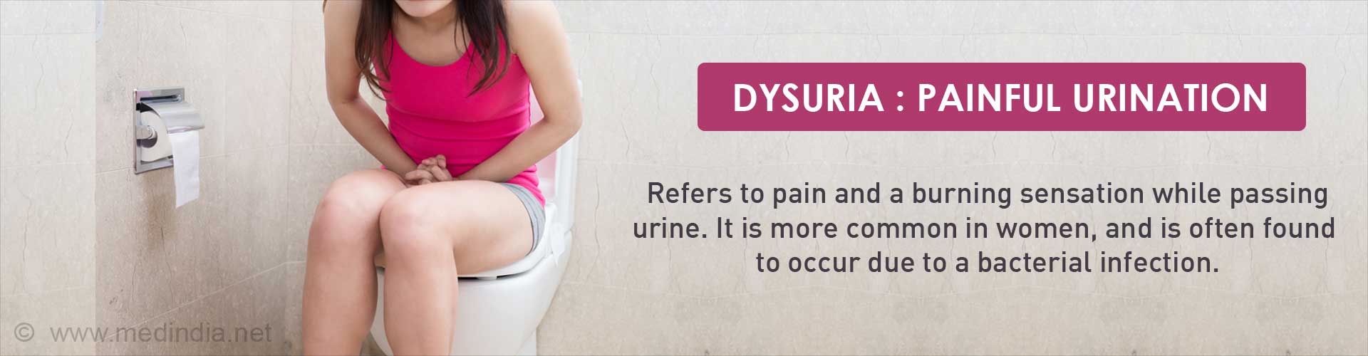 Dysuria: Painful Urination -Refers to pain and a burning sensation while passing urine. It is more common in women, and is often found to occur due to a bacterial infection.