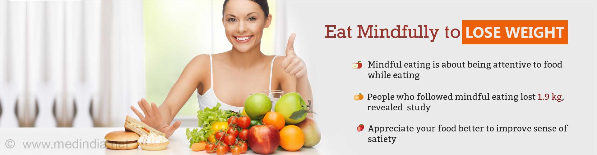 Eat mindfully to lose weight
- Mindful eating is about being attention to food while eating
- People who followed mindful eating lost. 1.9kg revealed study
- Appreciate your food better to improve sense of satiety