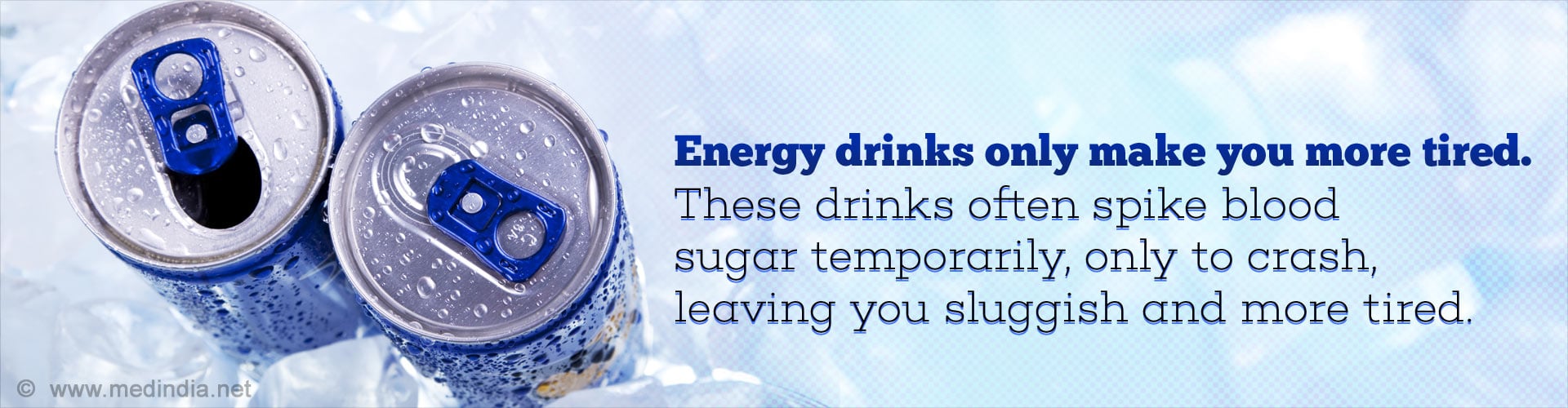 Energy drinks only make you more tired. These drinks often spike blood sugar temporarily, only to crash, leaving you sluggish and more tired.