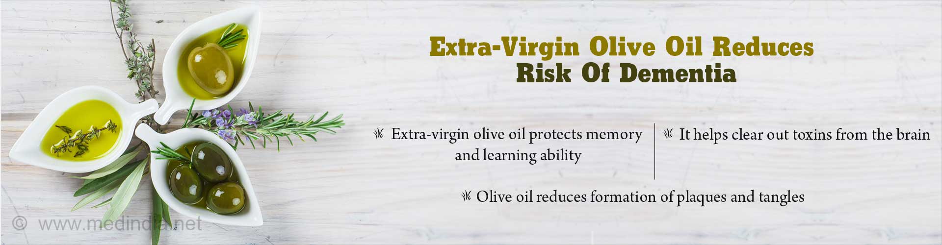 Extra-virgin olive oil reduces risk of dementia
- Extra-virgin olive oil protects memory and learning ability
- It helps out toxins from the brain
- Olive oil reduces formation of plaques and tangles