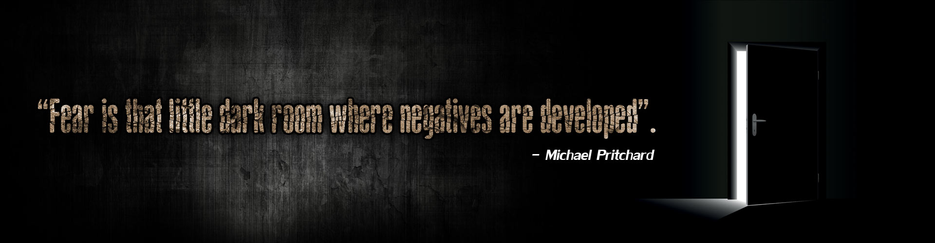 “Fear is that little dark room where negatives are developed”. - Michael Pritchard
