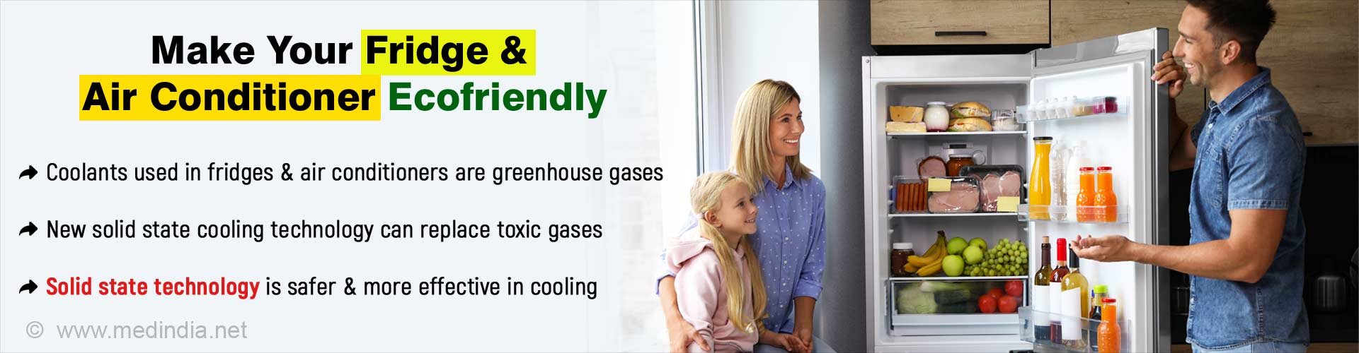 Make your fridge and air conditioner ecofriendly. Coolants used in fridges and air conditioners are greenhouse gases. New solid state cooling technology can replace toxic gases. Solid state technology is safer and more effective in cooling.