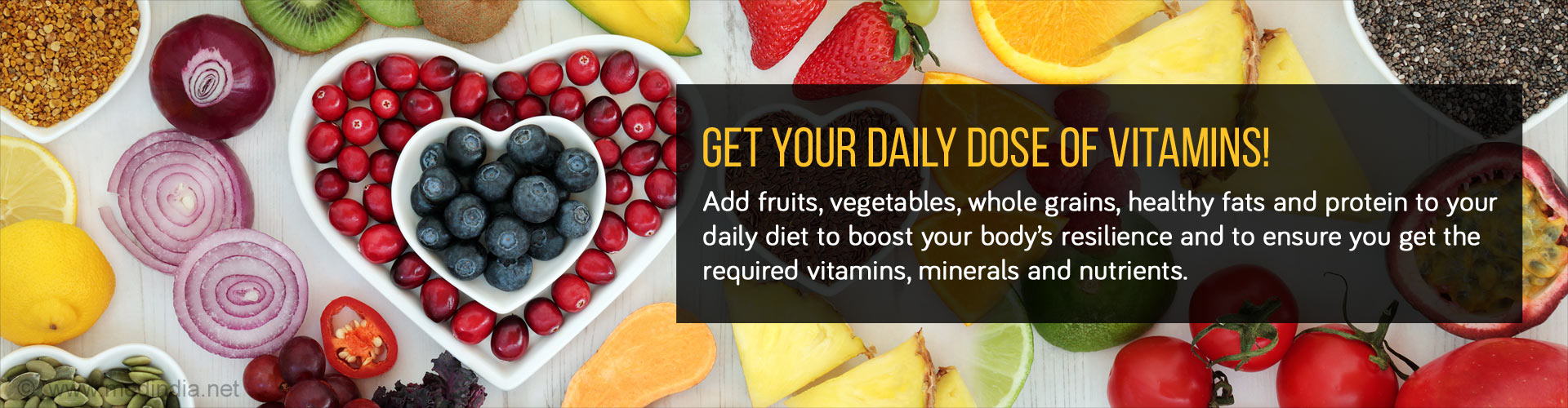Get Your Daily Dose of Vitamins! Add fruits, vegetables, whole grains, healthy fats and protein to your daily diet to boost your body's resilience and to ensure you get the required vitamins, minerals and nutrients.