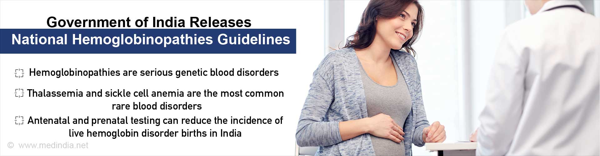 Government of India Releases National Hemoglobinopathies Guidelines 
- Hemoglobinopathies are serious genetic blood disorders
- Thalassemia and sickle cell anemia are the most common rare blood disorders
- Antenatal and prenatal testing can reduce the incidence os live hemoglobin disorder births in India