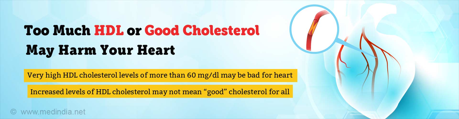 Too much HDL or good cholesterol may harm your heart. Very high HDL cholesterol levels of more than 60mg/dl may be bad for heart. Increased levels of HDL cholesterol may not mean 'good' cholesterol for all.