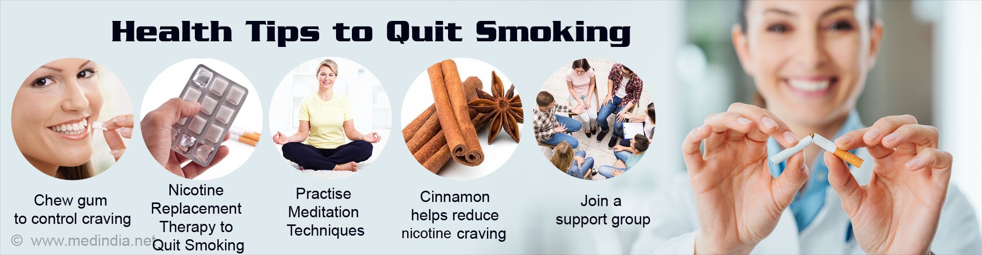 Health Tips to Quit Smoking
- Chew gum to control craving
- Nicotine replacement therapy to quit smoking
- Practise meditation
- Cinnamon helps reduce nicotine craving
- Join a support group