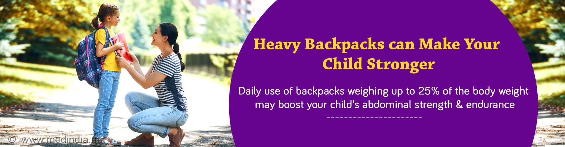 Heavy backpacks can make your child stronger. Daily use of backpacks weighing up to 25% of the body weight may boost your child's abdominal strength and endurance.