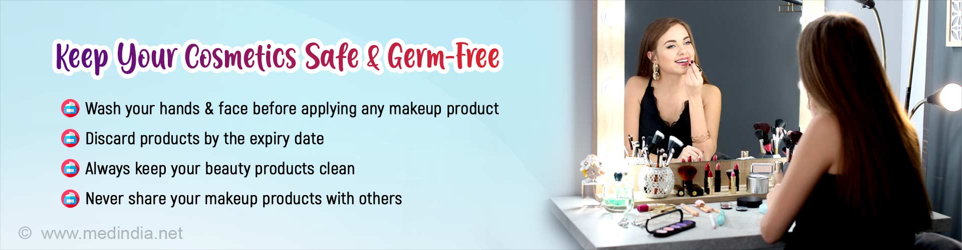 Keep your cosmetics safe and germ-free. Wash your hands and face before applying any makeup product. Discard products by the expiry date. Always keep your beauty products clean. Never share your makeup products with others.