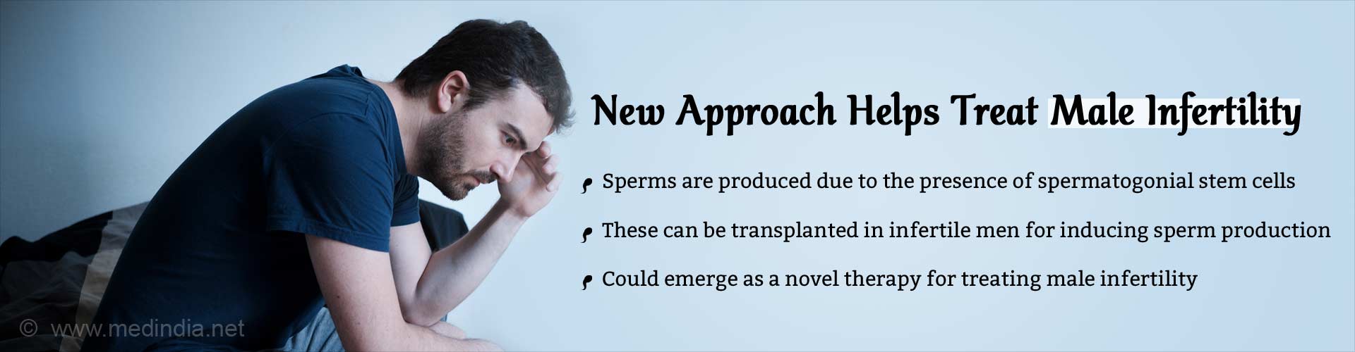 New approach helps treat male infertility. Sperms are produced due to the presence of spermatogonial stem cells. These can be transplanted in infertile men for inducing sperm production. Could emerge as a novel therapy for treating male infertility.