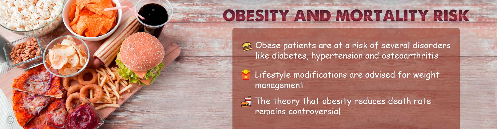 Obesity and Mortality Risk
- Obese patients are at a risk of several disorders like diabetes, hypertension and osteo-arthritis
- Lifestyle modifications are advised for weight management
- The theory that obesity reduces death rate remains controversial