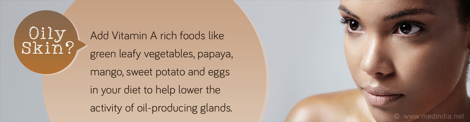 Oily Skin? Add Vitamin A rich foods like green leafy vegetables, papaya, mango, sweet potato and eggs in your diet to help lower the activity of oil - producing glands.