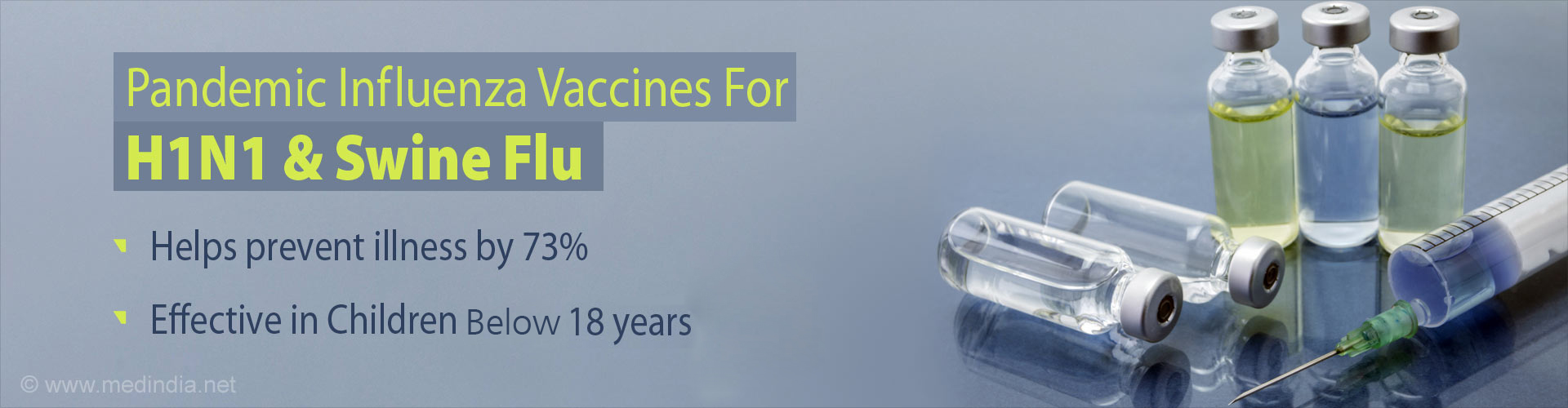 Pandemic influenza vaccine for H1N1 & Swine Flu
- helps prevent illness by 73%
- effective in children less than 18 years