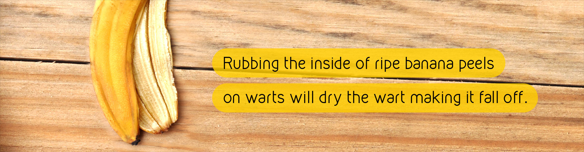 Rubbing the inside of ripe banana peels on warts will dry the wart making it fall off.