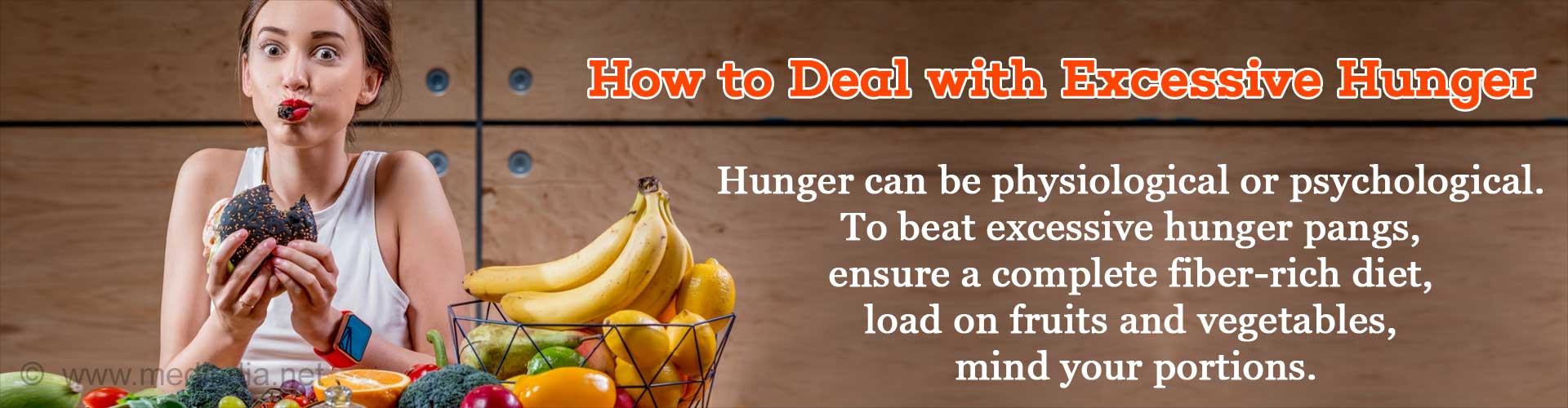 How to Deal with Excessive Hunger
- Hunger can be physiological or psychological. To beat excessive hunger pangs, ensure a complete fiber-rich diet, load on fruits and vegetables, mind your portions.