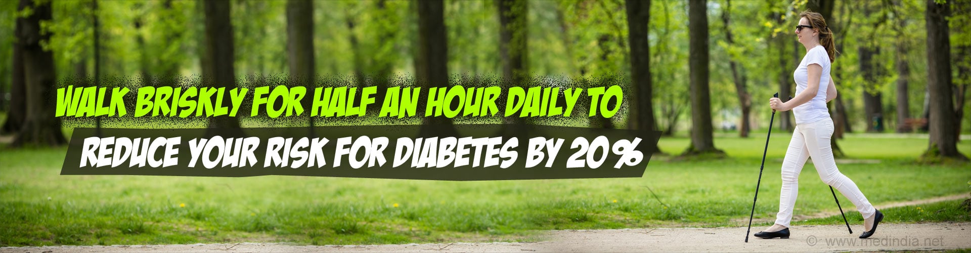 Walk briskly for half an hour daily to reduce your risk for diabetes by 20%.