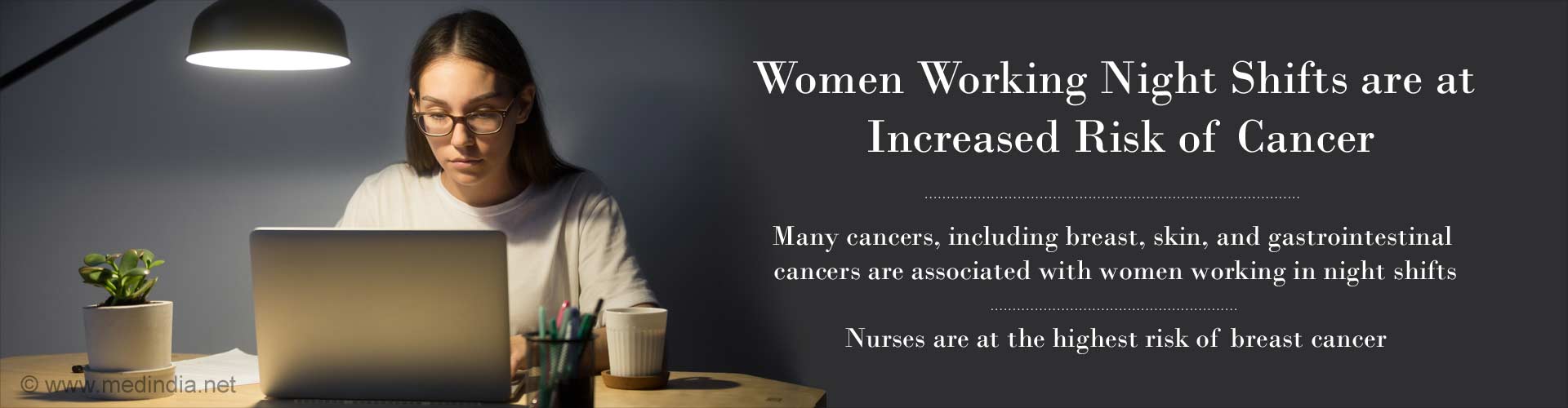 women working night shifts are at increased risk of cancer
- many cancers, including breast, skin and gastrointestinal cancers are associated with women working in night shifts
- nurses are at the highest risk of breast cancer
