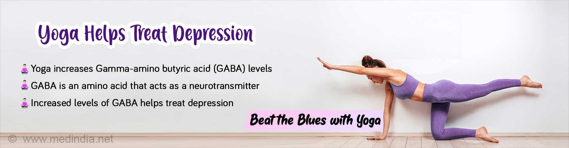 Yoga helps treat depression. Yoga increases Gamma-amino butyric acid (GABA) levels. GABA is an amino acid that acts as a neurotransmitter. Increased levels of GABA helps treat depression. ‘Beat the Blues with Yoga''