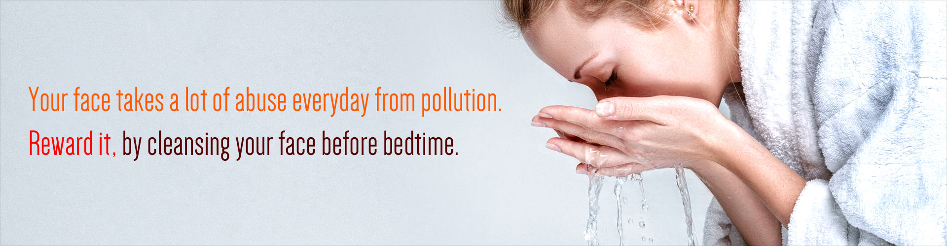 Your Face takes a lot of abuse everyday from pollution. Reward it, by cleansing your face before bedtime.